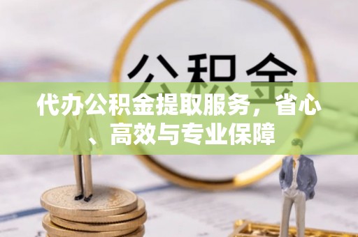 姜堰代办公积金提取服务，省心、高效与专业保障