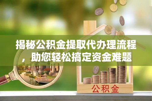 姜堰揭秘公积金提取代办理流程，助您轻松搞定资金难题