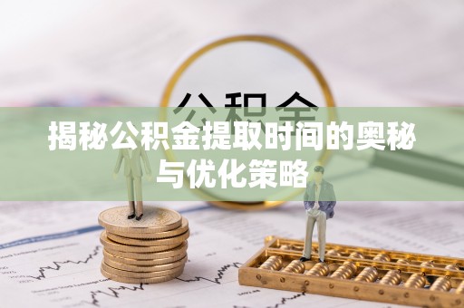 姜堰揭秘公积金提取时间的奥秘与优化策略