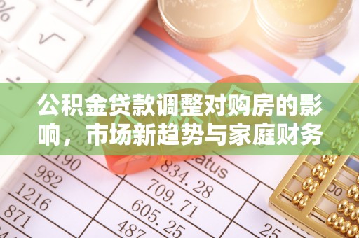 姜堰公积金贷款调整对购房的影响，市场新趋势与家庭财务规划
