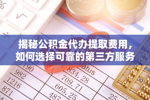 姜堰揭秘公积金代办提取费用，如何选择可靠的第三方服务