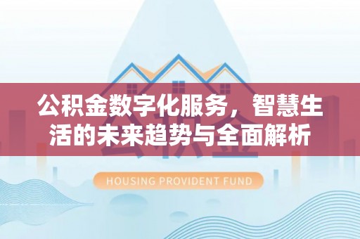 姜堰公积金数字化服务，智慧生活的未来趋势与全面解析