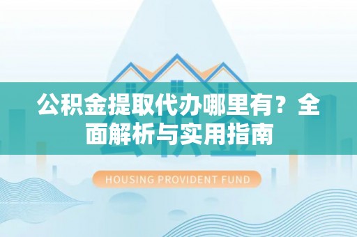 姜堰公积金提取代办哪里有？全面解析与实用指南