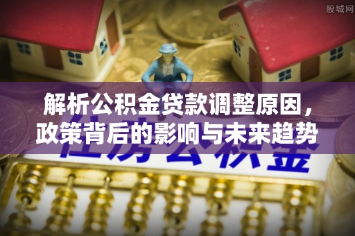 姜堰解析公积金贷款调整原因，政策背后的影响与未来趋势