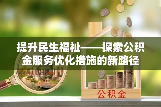 姜堰提升民生福祉——探索公积金服务优化措施的新路径