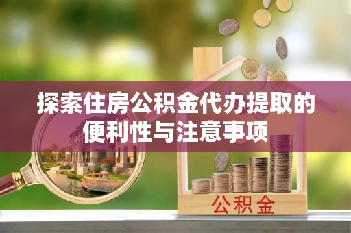 姜堰探索住房公积金代办提取的便利性与注意事项