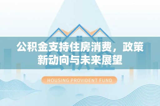姜堰公积金支持住房消费，政策新动向与未来展望