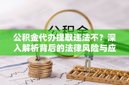 姜堰公积金代办提取违法不？深入解析背后的法律风险与应对策略