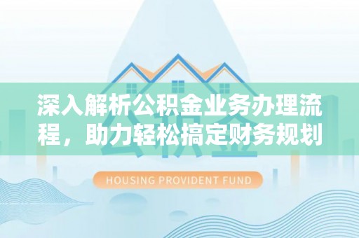 姜堰深入解析公积金业务办理流程，助力轻松搞定财务规划