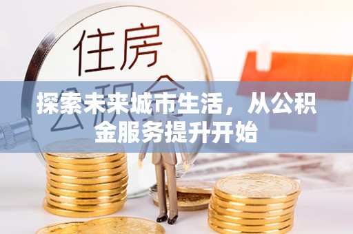 姜堰探索未来城市生活，从公积金服务提升开始