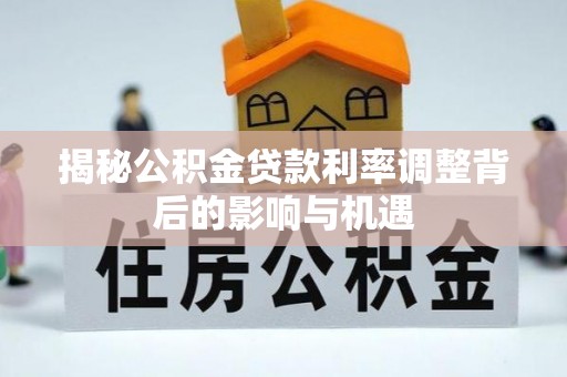 姜堰揭秘公积金贷款利率调整背后的影响与机遇