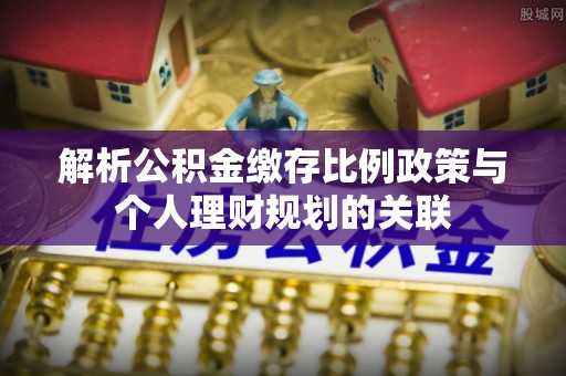 姜堰解析公积金缴存比例政策与个人理财规划的关联