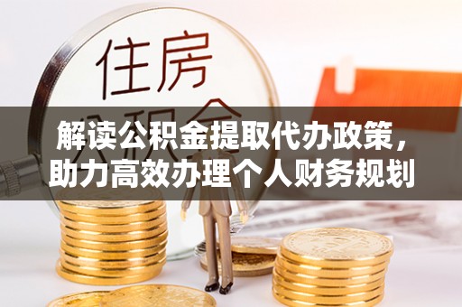 姜堰解读公积金提取代办政策，助力高效办理个人财务规划