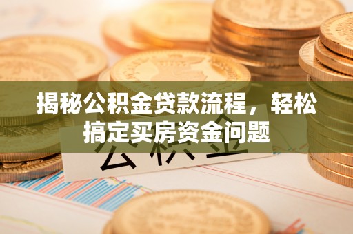 姜堰揭秘公积金贷款流程，轻松搞定买房资金问题
