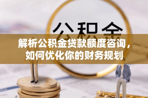 姜堰解析公积金贷款额度咨询，如何优化你的财务规划