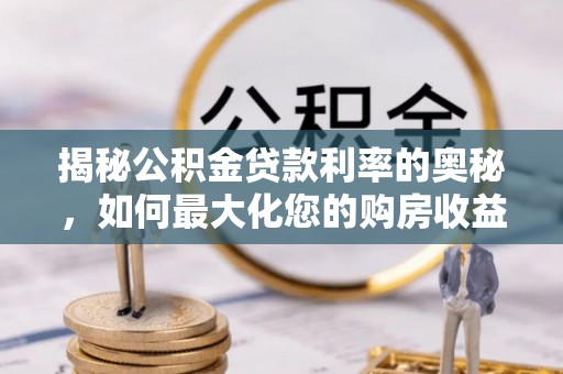 姜堰揭秘公积金贷款利率的奥秘，如何最大化您的购房收益