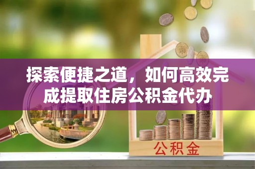 姜堰探索便捷之道，如何高效完成提取住房公积金代办