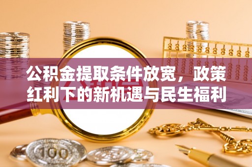 姜堰公积金提取条件放宽，政策红利下的新机遇与民生福利