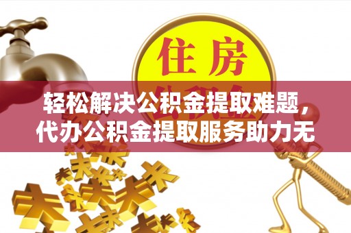 姜堰轻松解决公积金提取难题，代办公积金提取服务助力无忧生活