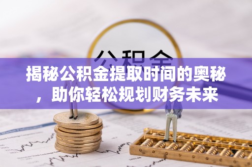 姜堰揭秘公积金提取时间的奥秘，助你轻松规划财务未来