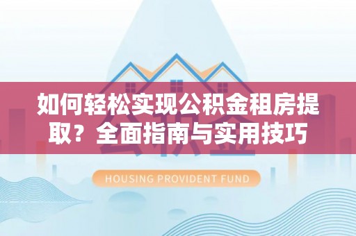 姜堰如何轻松实现公积金租房提取？全面指南与实用技巧