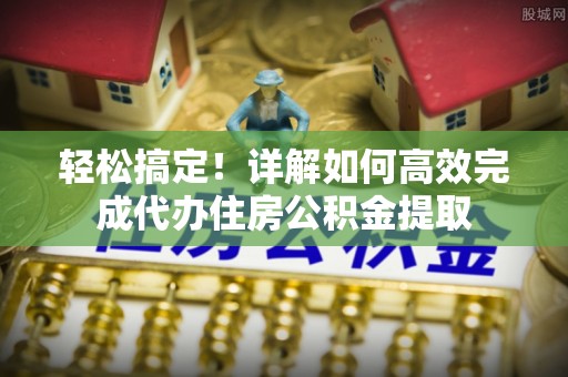 姜堰轻松搞定！详解如何高效完成代办住房公积金提取