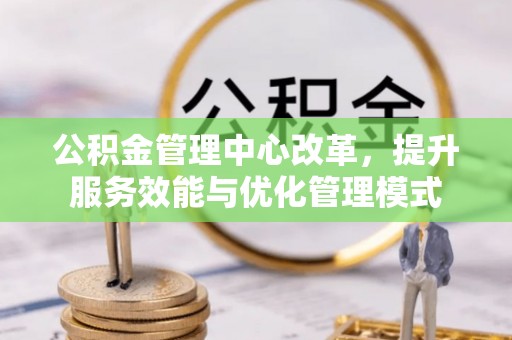 姜堰公积金管理中心改革，提升服务效能与优化管理模式
