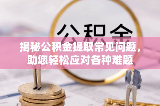 姜堰揭秘公积金提取常见问题，助您轻松应对各种难题