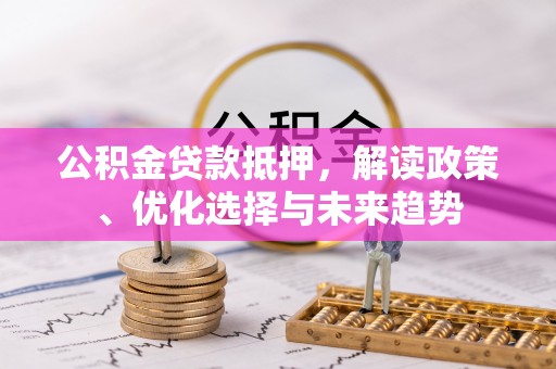 姜堰公积金贷款抵押，解读政策、优化选择与未来趋势