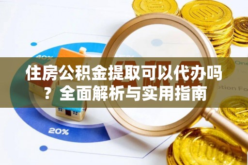 姜堰住房公积金提取可以代办吗？全面解析与实用指南