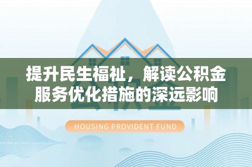 姜堰提升民生福祉，解读公积金服务优化措施的深远影响