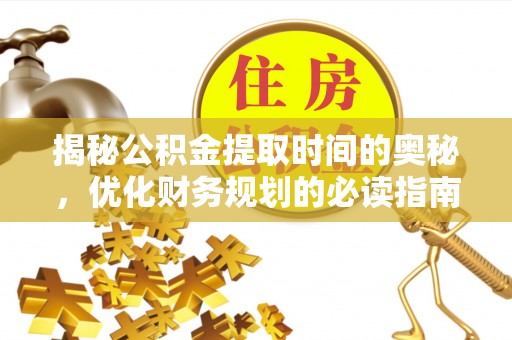 姜堰揭秘公积金提取时间的奥秘，优化财务规划的必读指南