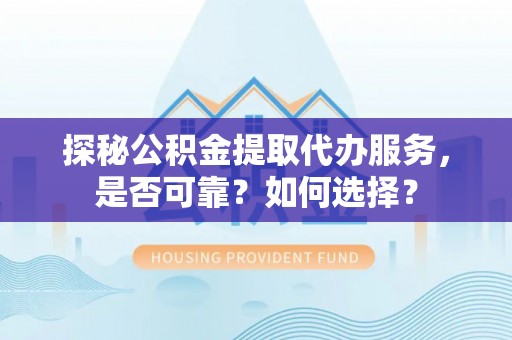 姜堰探秘公积金提取代办服务，是否可靠？如何选择？
