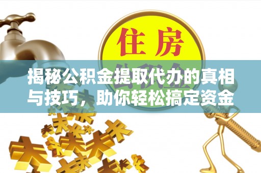 姜堰揭秘公积金提取代办的真相与技巧，助你轻松搞定资金流动问题