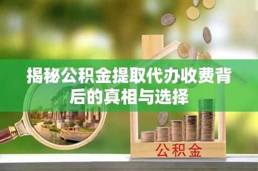姜堰揭秘公积金提取代办收费背后的真相与选择