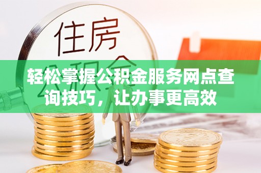 姜堰轻松掌握公积金服务网点查询技巧，让办事更高效