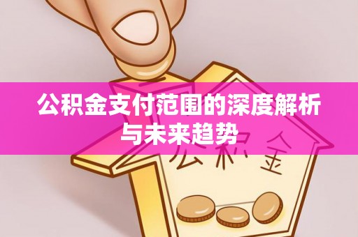 姜堰公积金支付范围的深度解析与未来趋势