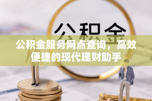 姜堰公积金服务网点查询，高效便捷的现代理财助手