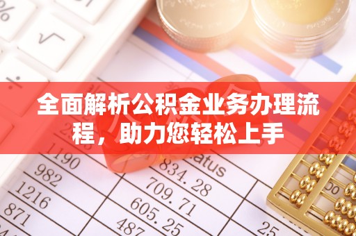 姜堰全面解析公积金业务办理流程，助力您轻松上手
