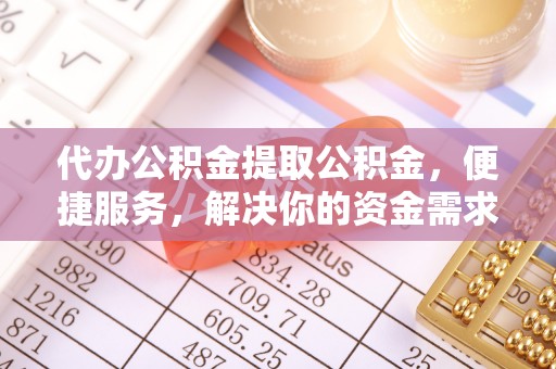 姜堰代办公积金提取公积金，便捷服务，解决你的资金需求