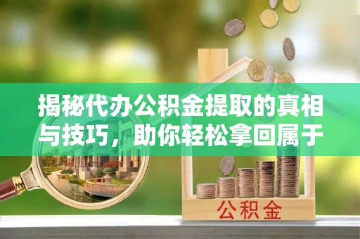 姜堰揭秘代办公积金提取的真相与技巧，助你轻松拿回属于你的钱