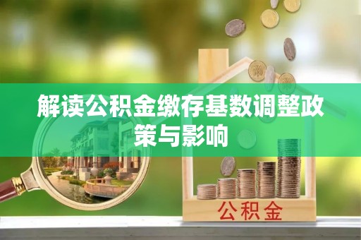 姜堰解读公积金缴存基数调整政策与影响
