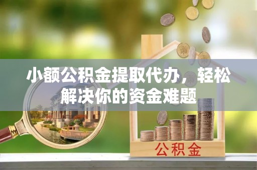 姜堰小额公积金提取代办，轻松解决你的资金难题
