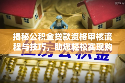 姜堰揭秘公积金贷款资格审核流程与技巧，助您轻松实现购房梦想