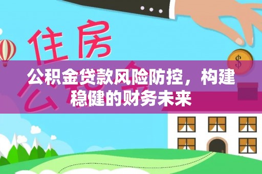 姜堰公积金贷款风险防控，构建稳健的财务未来