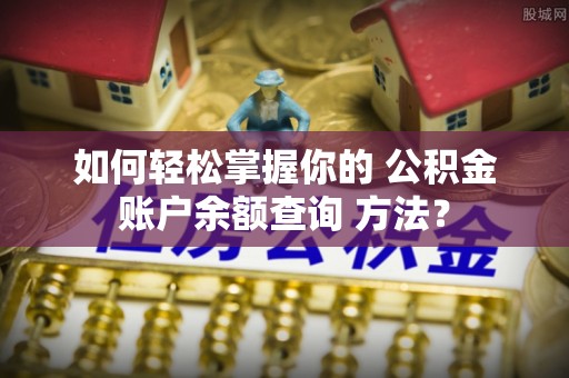 姜堰如何轻松掌握你的 公积金账户余额查询 方法？