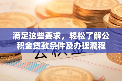 姜堰满足这些要求，轻松了解公积金贷款条件及办理流程