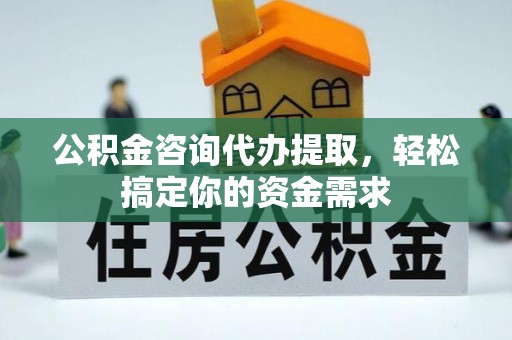 姜堰公积金咨询代办提取，轻松搞定你的资金需求