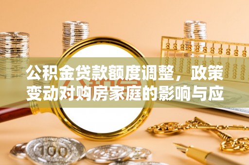 姜堰公积金贷款额度调整，政策变动对购房家庭的影响与应对策略