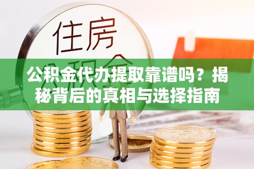 姜堰公积金代办提取靠谱吗？揭秘背后的真相与选择指南